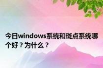 今日windows系统和斑点系统哪个好？为什么？