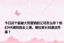 今日这个能被大势营销的公司怎么样？他们HR通知我去上课。哪位家长知道这件事？
