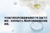 今日我只想在梦幻西游聚宝阁买个号.当我下订单时，这意味着什么.有玩梦幻西游的朋友帮我看看。