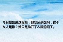 今日我知道这很难，但我还是想问，这个女人是谁？她只是推开了衣服的扣子。