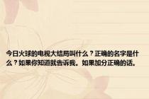 今日火球的电视大结局叫什么？正确的名字是什么？如果你知道就告诉我。如果加分正确的话。
