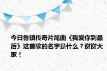 今日鲁镇传奇片尾曲《我爱你到最后》这首歌的名字是什么？谢谢大家！