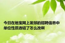 今日在地宝网上发部的招聘信息中 单位性质选错了怎么改啊