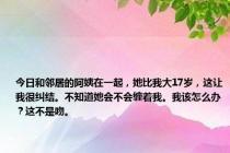 今日和邻居的阿姨在一起，她比我大17岁，这让我很纠结。不知道她会不会缠着我。我该怎么办？这不是吻。