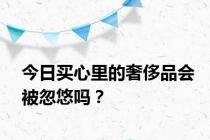 今日买心里的奢侈品会被忽悠吗？