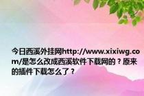 今日西溪外挂网http://www.xixiwg.com/是怎么改成西溪软件下载网的？原来的插件下载怎么了？