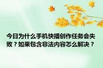 今日为什么手机快播创作任务会失败？如果包含非法内容怎么解决？