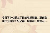 今日不小心爱上了你的电视剧集。那首歌叫什么名字？只记得一句歌词：爱如云…