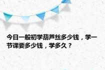 今日一般初学葫芦丝多少钱，学一节课要多少钱，学多久？