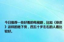 今日推荐一些好看的电视剧，比如《悬崖》这样的地下党，四五十岁左右的人看比较好。