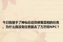 今日我接手了神仙总动员修复真相的任务。为什么我没有任务就去了万巴特NPC？