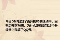 今日DNF回到了直升机85的活动中。回归后升到70级。为什么没有拿到15个升级卷？我填了QQ号。