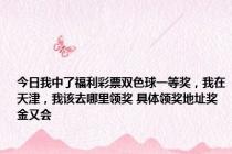 今日我中了福利彩票双色球一等奖，我在天津，我该去哪里领奖 具体领奖地址奖金又会