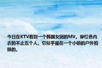 今日在KTV看到一个韩国女团的MV。穿红色内衣的不止五个人。它似乎是在一个小镇的户外拍摄的。