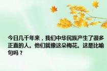 今日几千年来，我们中华民族产生了很多正直的人。他们就像这朵梅花。这是比喻句吗？