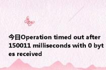 今日Operation timed out after 150011 milliseconds with 0 bytes received
