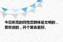 今日东莞的同性恋群体是文明的，受欢迎的，开个聚会更好。
