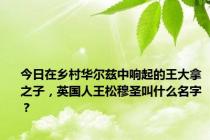 今日在乡村华尔兹中响起的王大拿之子，英国人王松穆圣叫什么名字？