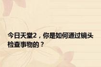 今日天堂2，你是如何通过镜头检查事物的？