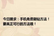 今日跪求：手机免费刷钻方法！ 要真正可行的方法哦！