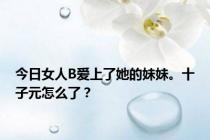 今日女人B爱上了她的妹妹。十子元怎么了？