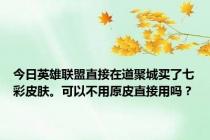 今日英雄联盟直接在道聚城买了七彩皮肤。可以不用原皮直接用吗？