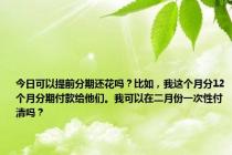 今日可以提前分期还花吗？比如，我这个月分12个月分期付款给他们。我可以在二月份一次性付清吗？