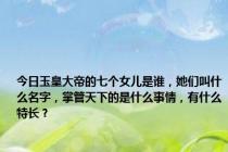 今日玉皇大帝的七个女儿是谁，她们叫什么名字，掌管天下的是什么事情，有什么特长？