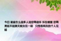 今日 星座怎么很多人说摩羯很坏 坏在哪里 摩羯男能不能跟天蝎女在一起   只想看网友的个人见解