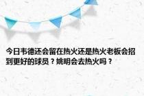 今日韦德还会留在热火还是热火老板会招到更好的球员？姚明会去热火吗？