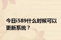今日i589什么时候可以更新系统？