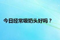 今日经常吸奶头好吗？