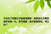 今日为了控制儿子的自慰频率，我答应儿子每周用手帮他一次。作为母亲，我不能有邪念。可以吗？