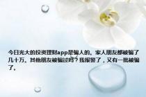 今日光大的投资理财app是骗人的。家人朋友都被骗了几十万。其他朋友被骗过吗？我报警了，又有一批被骗了。