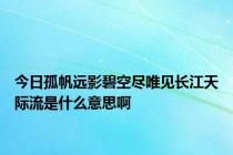今日孤帆远影碧空尽唯见长江天际流是什么意思啊