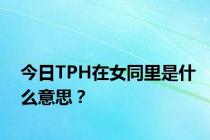今日TPH在女同里是什么意思？