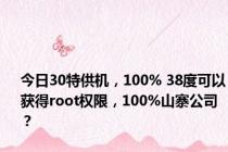 今日30特供机，100% 38度可以获得root权限，100%山寨公司？
