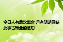 今日人有悲欢离合 月有阴晴圆缺此事古难全的意思