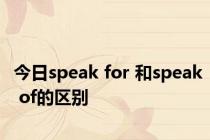 今日speak for 和speak of的区别