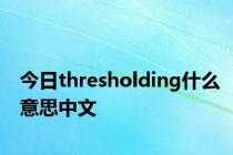 今日thresholding什么意思中文