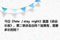 今日《Fate  / stay  night》就是《命运长夜》。第二季还会出吗？如果有，需要多长时间？