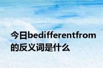 今日bedifferentfrom的反义词是什么
