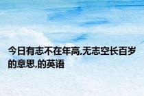 今日有志不在年高,无志空长百岁的意思,的英语