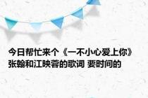 今日帮忙来个《一不小心爱上你》 张翰和江映蓉的歌词 要时间的