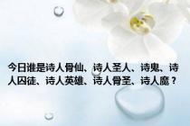 今日谁是诗人骨仙、诗人圣人、诗鬼、诗人囚徒、诗人英雄、诗人骨圣、诗人魔？