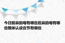 今日前鼻韵母有哪些后鼻韵母有哪些整体认读音节有哪些