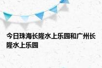 今日珠海长隆水上乐园和广州长隆水上乐园