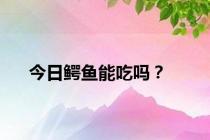 今日鳄鱼能吃吗？
