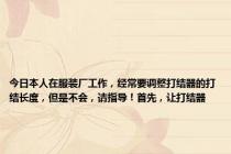 今日本人在服装厂工作，经常要调整打结器的打结长度，但是不会，请指导！首先，让打结器