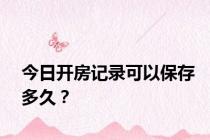 今日开房记录可以保存多久？